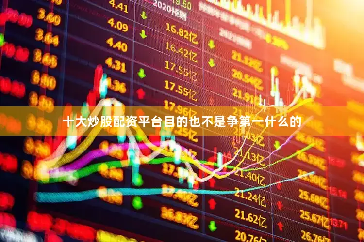 十大炒股配资平台目的也不是争第一什么的