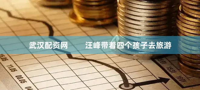 武汉配资网        汪峰带着四个孩子去旅游
