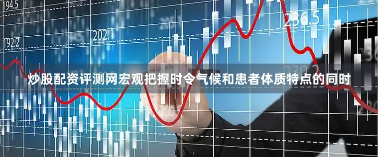 炒股配资评测网宏观把握时令气候和患者体质特点的同时