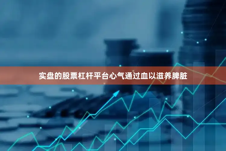 实盘的股票杠杆平台心气通过血以滋养脾脏