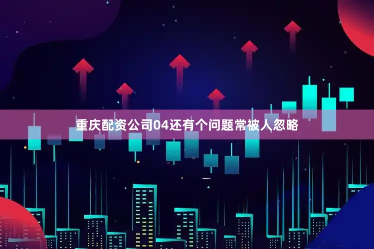 重庆配资公司04还有个问题常被人忽略