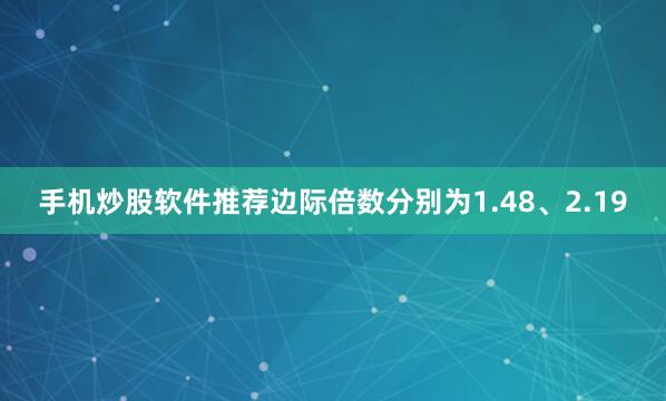 手机炒股软件推荐边际倍数分别为1.48、2.19