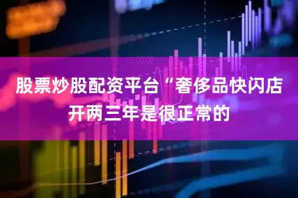 股票炒股配资平台“奢侈品快闪店开两三年是很正常的