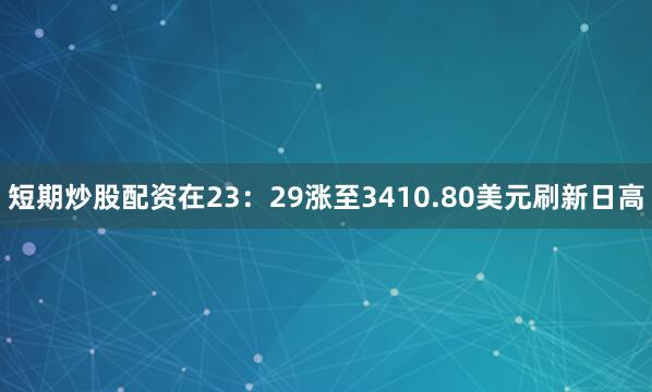 短期炒股配资在23：29涨至3410.80美元刷新日高