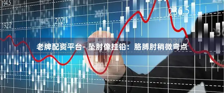 老牌配资平台- 坠肘像挂铅：胳膊肘稍微弯点