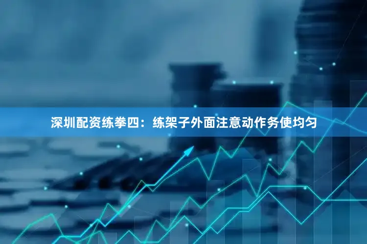 深圳配资练拳四：练架子外面注意动作务使均匀