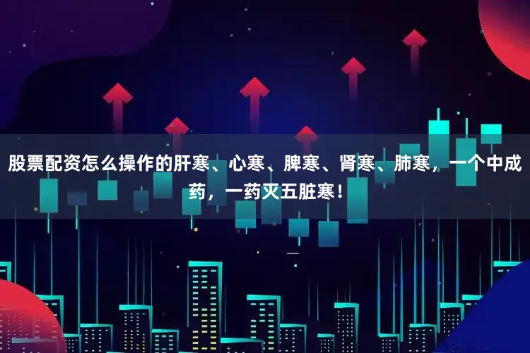 股票配资怎么操作的肝寒、心寒、脾寒、肾寒、肺寒，一个中成药，一药灭五脏寒！