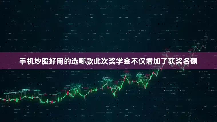 手机炒股好用的选哪款此次奖学金不仅增加了获奖名额