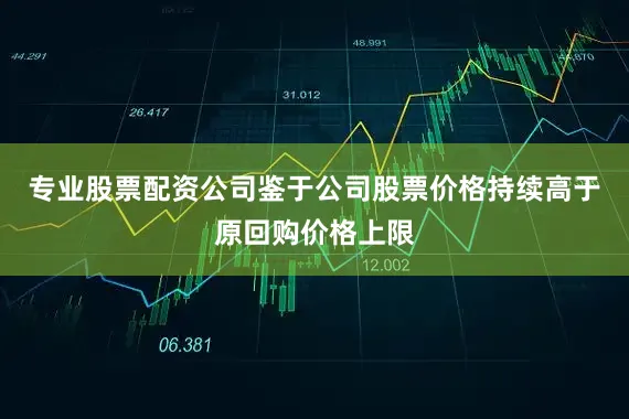 专业股票配资公司鉴于公司股票价格持续高于原回购价格上限