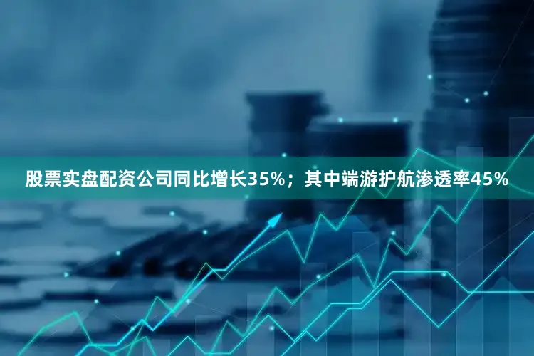 股票实盘配资公司同比增长35%；其中端游护航渗透率45%